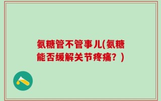 氨糖管不管事儿(氨糖能否缓解关节疼痛？)