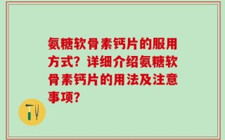 氨糖软骨素钙片的服用方式？详细介绍氨糖软骨素钙片的用法及注意事项？