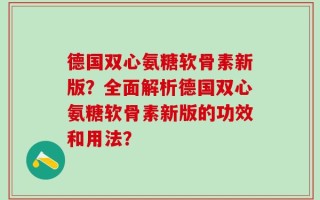 德国双心氨糖软骨素新版？全面解析德国双心氨糖软骨素新版的功效和用法？