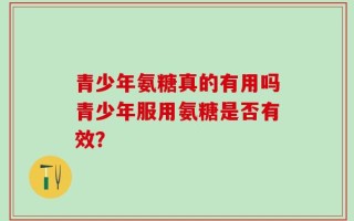 青少年氨糖真的有用吗青少年服用氨糖是否有效？