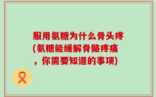 服用氨糖为什么骨头疼(氨糖能缓解骨骼疼痛，你需要知道的事项)