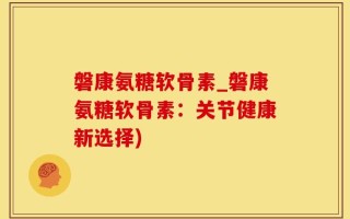 磐康氨糖软骨素_磐康氨糖软骨素：关节健康新选择)