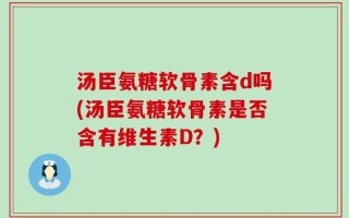 汤臣氨糖软骨素含d吗(汤臣氨糖软骨素是否含有维生素D？)