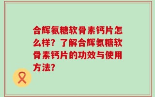 合辉氨糖软骨素钙片怎么样？了解合辉氨糖软骨素钙片的功效与使用方法？
