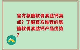官方氨糖软骨素肽钙卖点？了解官方推荐的氨糖软骨素肽钙产品优势？