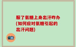 服了氨糖上身出汗咋办(如何应对氨糖引起的出汗问题)