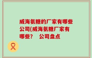 威海氨糖的厂家有哪些公司(威海氨糖厂家有哪些？  公司盘点