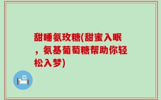 甜睡氨玫糖(甜蜜入眠，氨基葡萄糖帮助你轻松入梦)