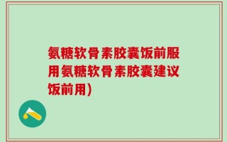 氨糖软骨素胶囊饭前服用氨糖软骨素胶囊建议饭前用)