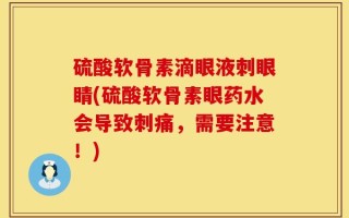 硫酸软骨素滴眼液刺眼睛(硫酸软骨素眼药水会导致刺痛，需要注意！)