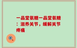 一品堂氨糖一品堂氨糖：滋养关节，缓解关节疼痛