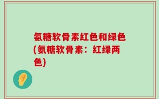 氨糖软骨素红色和绿色(氨糖软骨素：红绿两色)