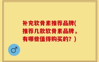 补充软骨素推荐品牌(推荐几款软骨素品牌，有哪些值得购买的？)