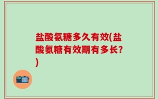 盐酸氨糖多久有效(盐酸氨糖有效期有多长？)