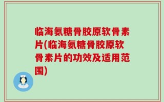 临海氨糖骨胶原软骨素片(临海氨糖骨胶原软骨素片的功效及适用范围)