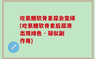 吃氨糖软骨素尿会变绿(吃氨糖软骨素后尿液出现绿色 - 疑似副作用)