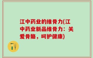 江中药业的维骨力(江中药业新品维骨力：关爱骨骼，呵护健康)