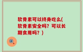 软骨素可以终身吃么(软骨素安全吗？可以长期食用吗？)