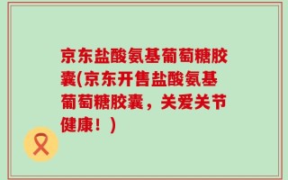 京东盐酸氨基葡萄糖胶囊(京东开售盐酸氨基葡萄糖胶囊，关爱关节健康！)