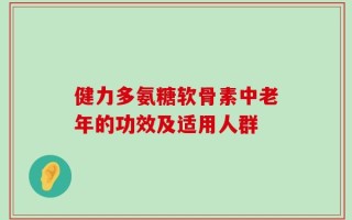 健力多氨糖软骨素中老年的功效及适用人群