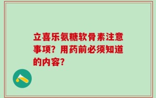 立喜乐氨糖软骨素注意事项？用药前必须知道的内容？