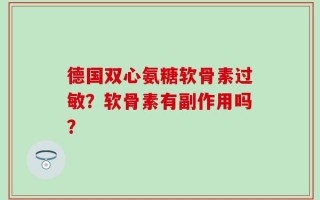 德国双心氨糖软骨素过敏？软骨素有副作用吗？