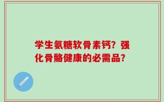 学生氨糖软骨素钙？强化骨骼健康的必需品？