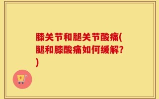膝关节和腿关节酸痛(腿和膝酸痛如何缓解？)
