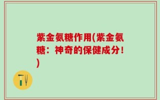 紫金氨糖作用(紫金氨糖：神奇的保健成分！)