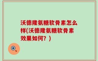 沃德隆氨糖软骨素怎么样(沃德隆氨糖软骨素效果如何？)