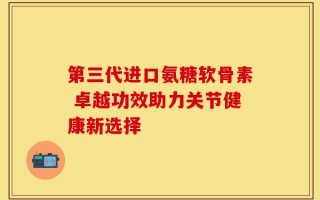 第三代进口氨糖软骨素 卓越功效助力关节健康新选择