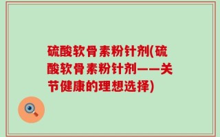 硫酸软骨素粉针剂(硫酸软骨素粉针剂——关节健康的理想选择)