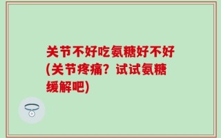 关节不好吃氨糖好不好(关节疼痛？试试氨糖缓解吧)