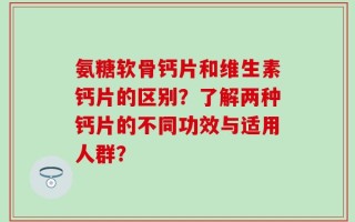 氨糖软骨钙片和维生素钙片的区别？了解两种钙片的不同功效与适用人群？