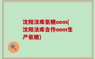 沈阳法库氨糖oem(沈阳法库合作oem生产氨糖)