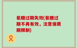 氨糖过期失效(氨糖过期不再有效，注意保质期限制)