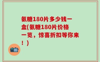 氨糖180片多少钱一盒(氨糖180片价格一览，惊喜折扣等你来！)