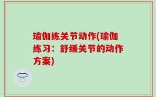 瑜伽练关节动作(瑜伽练习：舒缓关节的动作方案)