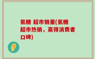 氨糖 超市销量(氨糖超市热销，赢得消费者口碑)