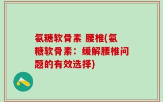 氨糖软骨素 腰椎(氨糖软骨素：缓解腰椎问题的有效选择)