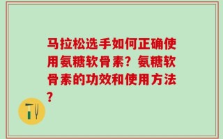 马拉松选手如何正确使用氨糖软骨素？氨糖软骨素的功效和使用方法？