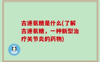 古速氨糖是什么(了解古速氨糖，一种新型治疗关节炎的药物)