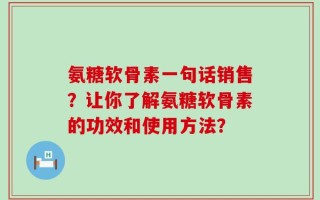 氨糖软骨素一句话销售？让你了解氨糖软骨素的功效和使用方法？