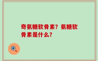 奇氨糖软骨素？氨糖软骨素是什么？