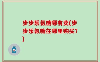 步步乐氨糖哪有卖(步步乐氨糖在哪里购买？)