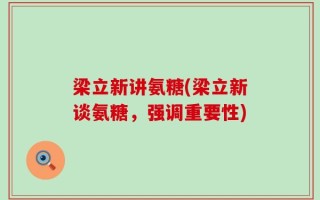 梁立新讲氨糖(梁立新谈氨糖，强调重要性)