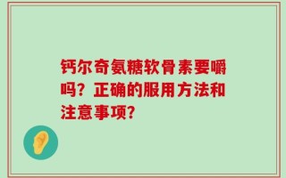 钙尔奇氨糖软骨素要嚼吗？正确的服用方法和注意事项？