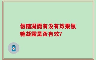 氨糖凝露有没有效果氨糖凝露是否有效？