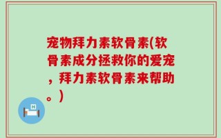 宠物拜力素软骨素(软骨素成分拯救你的爱宠，拜力素软骨素来帮助。)