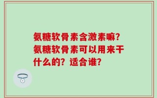 氨糖软骨素含激素嘛？氨糖软骨素可以用来干什么的？适合谁？
